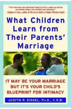 What Children Learn from Their Parents' Marriage: It May Be Your Marriage, But It's Your Child's Blueprint for Intimacy - Judith P. Siegel