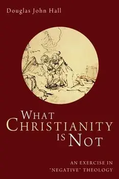 What Christianity Is Not: An Exercise in 'negative' Theology, Paperback/Douglas John Hall