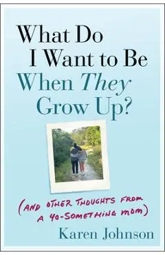 What Do I Want to Be When They Grow Up?: (And Other Thoughts from a 40-Something Mom) - Karen Johnson