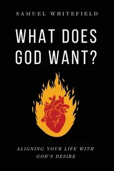 What Does God Want?: Aligning Your Life with God's Desire, Paperback/Samuel Whitefield