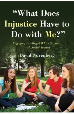What Does Injustice Have to Do with Me?: Engaging Privileged White Students with Social Justice - David Nurenberg