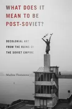 What Does It Mean to Be Post-Soviet?: Decolonial Art from the Ruins of the Soviet Empire, Paperback/Madina Tlostanova