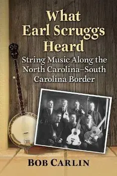 What Earl Scruggs Heard: String Music Along the North Carolina-South Carolina Border, Paperback/Bob Carlin