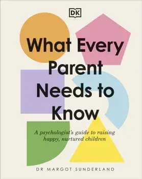 What Every Parent Needs to Know. A Psychologist's Guide to Raising Happy, Nurtured Children, Hardback/Margot Sunderland