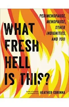 What Fresh Hell Is This?: Perimenopause, Menopause, Other Indignities, and You - Heather Corinna