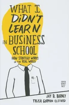 What I Didn't Learn in Business School: How Strategy Works in the Real World, Hardcover/Jay Barney