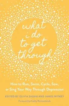 What I Do to Get Through: How to Run, Swim, Cycle, Sew, or Sing Your Way Through Depression, Paperback/James Withey