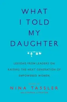 What I Told My Daughter: Lessons from Leaders on Raising the Next Generation of Empowered Women, Paperback/Nina Tassler