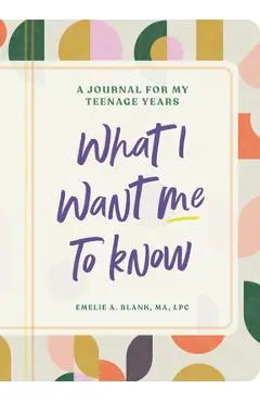 What I Want Me to Know: A Journal for My Teenage Years - Emelie A. Blank