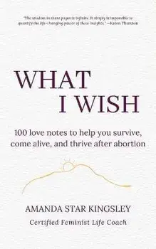 What I Wish: 100 love notes to help you survive, come alive, and thrive after abortion, Paperback/Amanda Star Kingsley