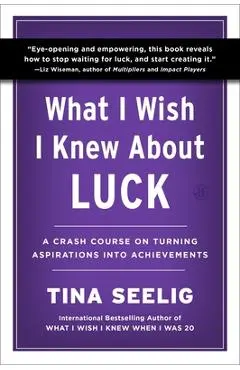 What I Wish I Knew about Luck: A Crash Course on Turning Aspirations Into Achievements - Tina Seelig