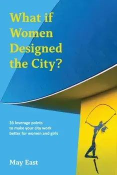 What if Women Designed the City?. 33 leverage points to make your city work better for women and girls, Paperback/May East