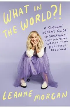 What in the World?!: A Southern Woman's Guide to Laughing at Life's Unexpected Curveballs and Beautiful Blessings - Leanne Morgan