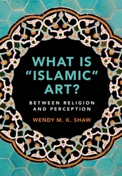 What is 'Islamic' Art?. Between Religion and Perception, Hardback/Wendy M. K. Shaw