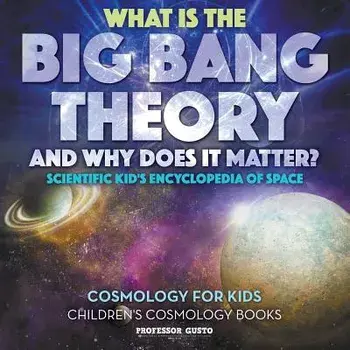What Is the Big Bang Theory and Why Does It Matter? - Scientific Kid's Encyclopedia of Space - Cosmology for Kids - Children's Cosmology Books, Paperback/Professor Gusto