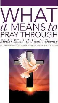 What It Means To Pray Through, Hardcover/Mother Elizabeth Juanita Dabney
