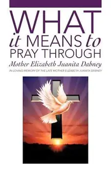What It Means to Pray Through, Paperback/Mother Elizabeth Juanita Dabney