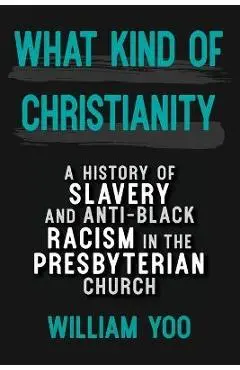What Kind of Christianity: A History of Slavery and Anti-Black Racism in the Presbyterian Church - William Yoo