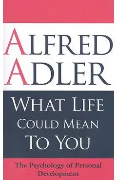 What Life Could Mean to You: The Psychology of Personal Development - Alfred Adler
