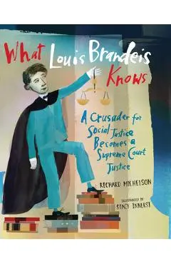 What Louis Brandeis Knows: A Crusader for Social Justice Becomes a Supreme Court Justice - Richard Michelson