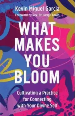 What Makes You Bloom: Cultivating a Practice for Connecting with Your Divine Self - Kevin Miguel Garcia
