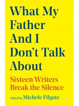 What My Father and I Don't Talk About. Sixteen Writers Break the Silence, Hardback/Michele Filgate