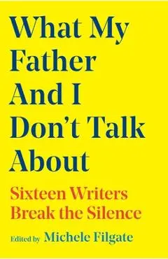 What My Father and I Don't Talk about: Sixteen Writers Break the Silence - Michele Filgate