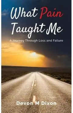 What Pain Taught Me: A Journey Through Loss and Failure - Devon M. Dixon