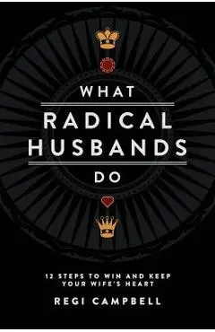 What Radical Husbands Do: 12 Steps to Win and Keep Your Wife's Heart - Regi Campbell