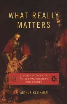 What Really Matters: Living a Moral Life Amidst Uncertainty and Danger, Paperback/Arthur Kleinman