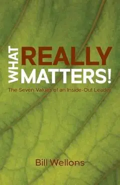 What Really Matters!: The Seven Values of an Inside-Out Leader - Bill Wellons