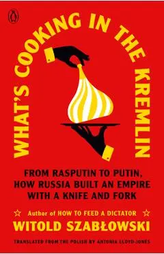 What's Cooking in the Kremlin: From Rasputin to Putin, How Russia Built an Empire with a Knife and Fork - Witold Szablowski