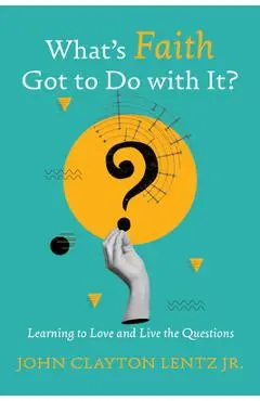 What's Faith Got to Do with It?: Learning to Love and Live the Questions - John Clayton Lentz