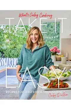 What's Gaby Cooking: Take It Easy: Recipes for Zero Stress Deliciousness - Gaby Dalkin