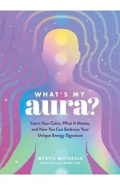 What's My Aura?: Learn Your Color, What It Means, and How You Can Embrace Your Unique Energy Signature - Mystic Michaela