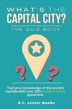 What's The Capital City? The Quiz Book: Test Your Knowledge Of The World's Capitals With over 200 Multiple Choice Questions! A Great Geography Gift Fo/B. C. Lester Books