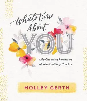 What's True about You: Life-Changing Reminders of Who God Says You Are, Hardcover/Holley Gerth