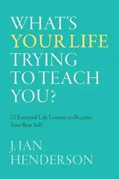What's Your Life Trying To Teach You?: 23 Essential Life Lessons to Become Your Best Self, Paperback/J. Ian Henderson