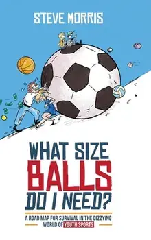 What Size Balls Do I Need?: A Roadmap for Survival In The Dizzying World of Youth Sports, Hardcover/Steve Morris