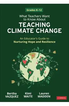 What Teachers Want to Know about Teaching Climate Change: An Educator's Guide to Nurturing Hope and Resilience (Grades K-12) - Bertha Vazquez