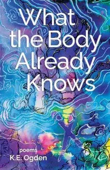 What the Body Already Knows: 2021 New Women's Voices Series Winner, Paperback/K. E. Ogden
