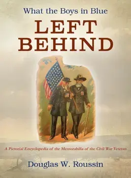 What the Boys in Blue Left Behind: A Pictorial Encyclopedia of the Memorabilia of the Civil War Veteran, Hardcover/Douglas W. Roussin