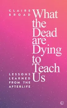 What the Dead Are Dying to Teach Us: Lessons Learned from the Afterlife, Paperback/Claire Broad