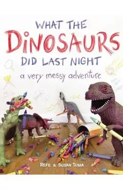 What the Dinosaurs Did Last Night: A Very Messy Adventure - Refe Tuma