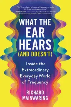 What the Ear Hears (and Doesn't): Inside the Extraordinary Everyday World of Frequency, Paperback/Richard Mainwaring