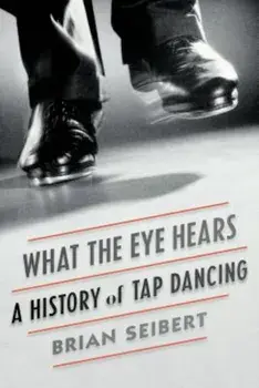 What the Eye Hears: A History of Tap Dancing, Paperback/Brian Seibert