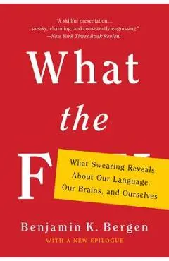 What the F: What Swearing Reveals about Our Language, Our Brains, and Ourselves - Benjamin K. Bergen
