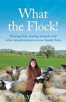 What the Flock!: Raising kids, rearing animals and other misadventures on our family farm, Paperback/Sally Urwin