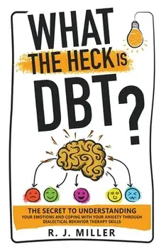 What The Heck Is DBT?: The Secret To Understanding Your Emotions And Coping With Your Anxiety Through Dialectical Behavior Therapy Skills, Paperback/R. J. Miller