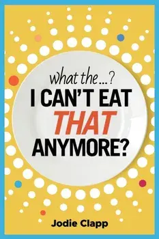 What the...? I Can't Eat THAT Anymore?: Discovering A Life Without Gluten And That A Simple Diet Switch Is Not What It Seems/Jodie Clapp